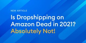 Is Dropshipping on Amazon Dead in 2021? Absolutely Not!