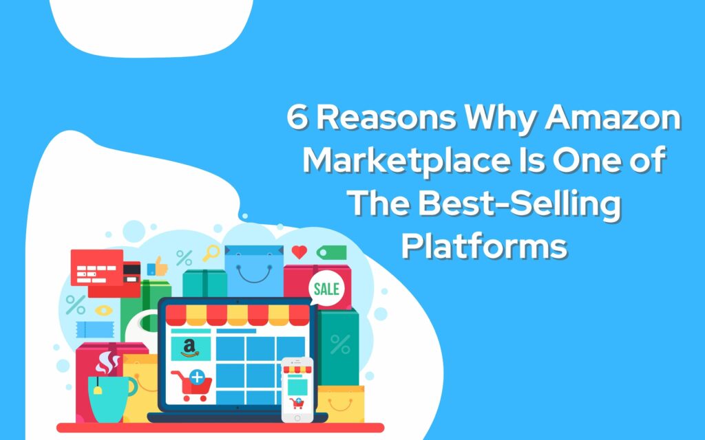 6 Reasons Why Amazon Marketplace Is One of The Best-Selling Platforms