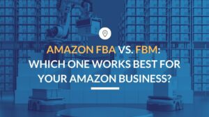 Amazon FBA vs FBM: Which One Works Best for Your Business?